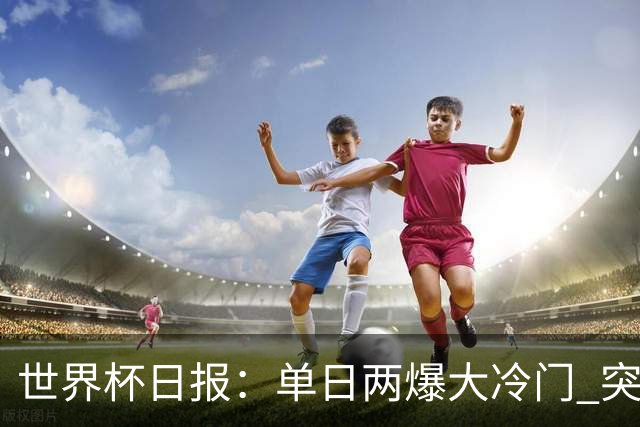 世界杯日报：单日两爆大冷门 突尼斯惨败后现换帅疑云