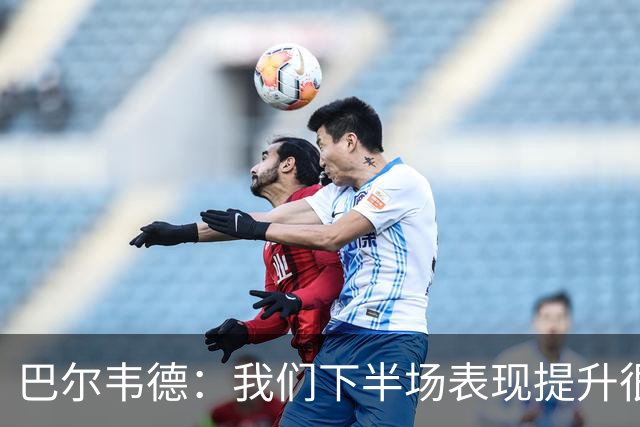 巴尔韦德：我们下半场表现提升很多，展现了球队的风格